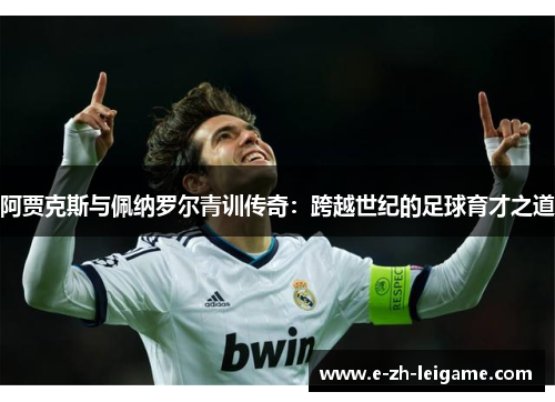 阿贾克斯与佩纳罗尔青训传奇：跨越世纪的足球育才之道